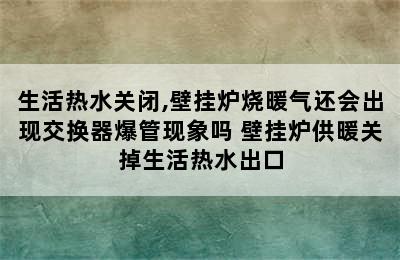 生活热水关闭,壁挂炉烧暖气还会出现交换器爆管现象吗 壁挂炉供暖关掉生活热水出口